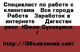 Специалист по работе с клиентами - Все города Работа » Заработок в интернете   . Дагестан респ.,Южно-Сухокумск г.